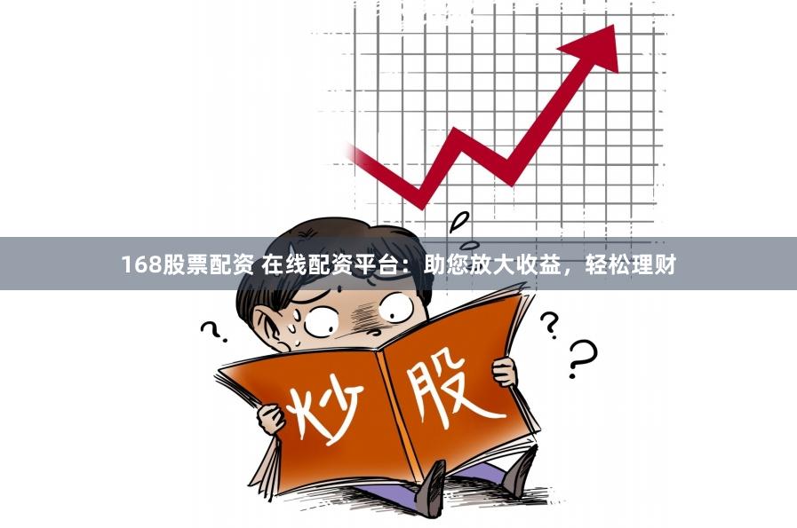 168股票配资 在线配资平台：助您放大收益，轻松理财