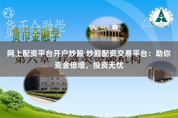 网上配资平台开户炒股 炒股配资交易平台：助你资金倍增，投资无忧