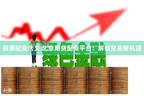 股票配资含义 北京期货配资平台：解锁交易新机遇