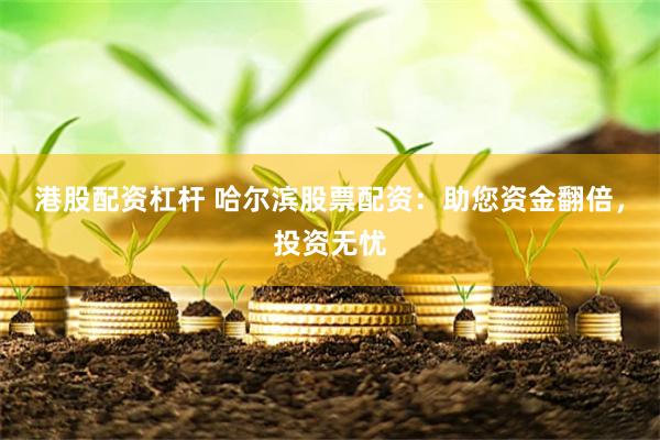 港股配资杠杆 哈尔滨股票配资：助您资金翻倍，投资无忧