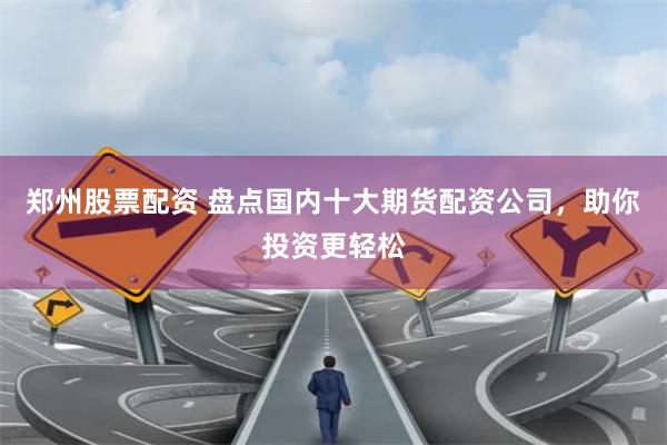 郑州股票配资 盘点国内十大期货配资公司，助你投资更轻松