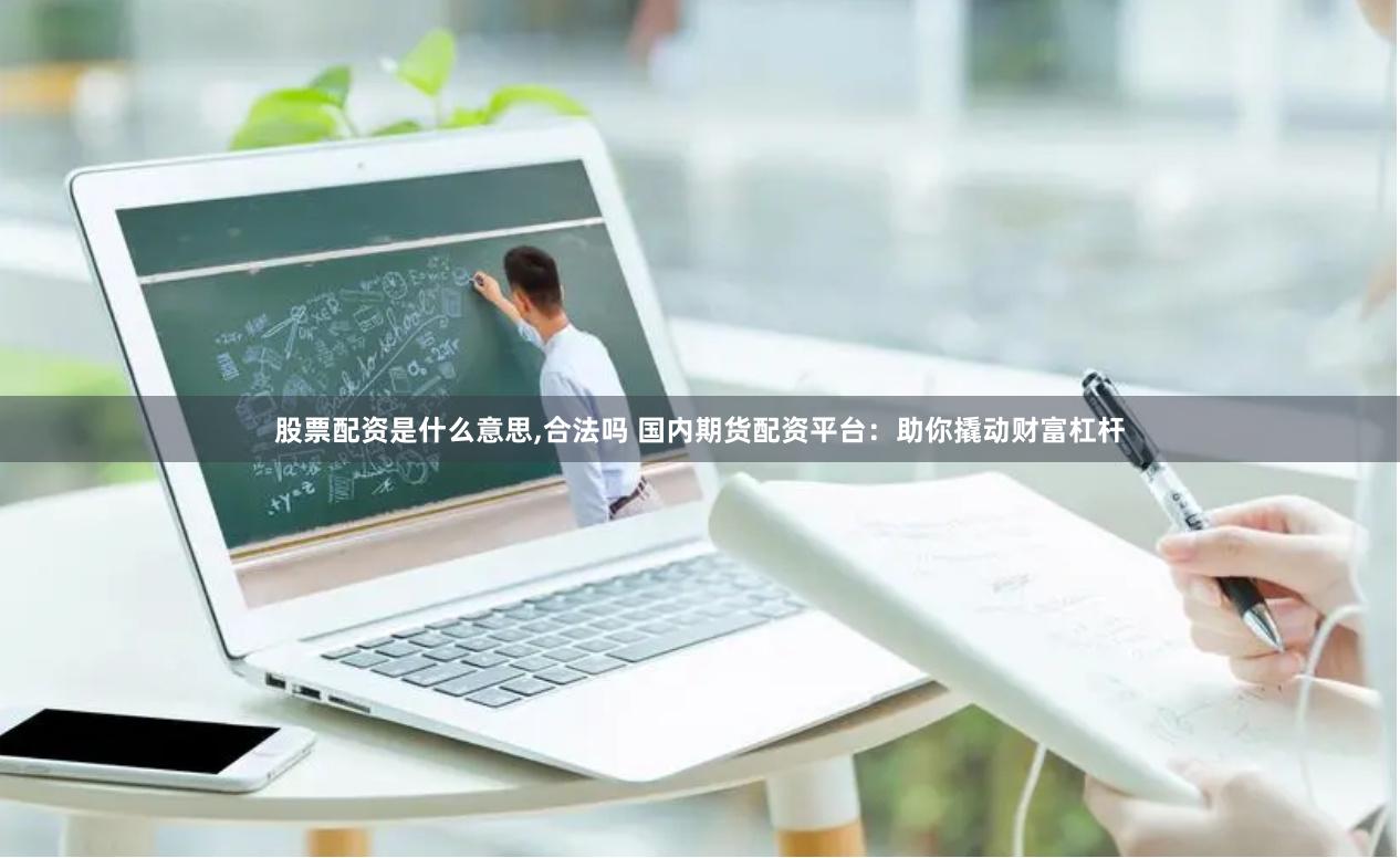 股票配资是什么意思,合法吗 国内期货配资平台：助你撬动财富杠杆