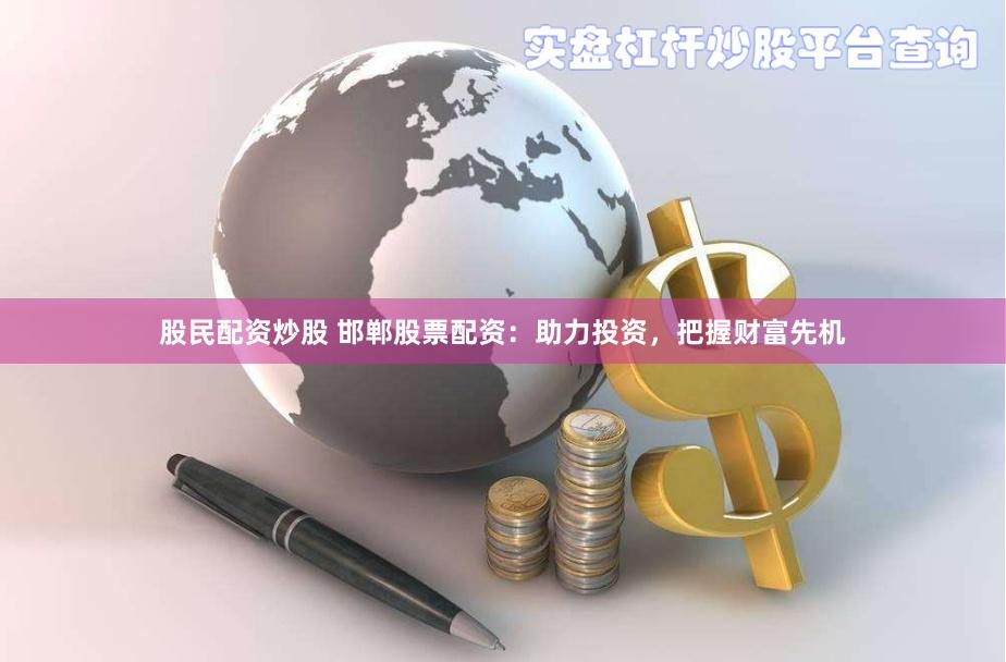 股民配资炒股 邯郸股票配资：助力投资，把握财富先机