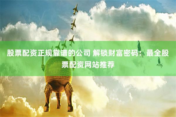 股票配资正规靠谱的公司 解锁财富密码：最全股票配资网站推荐
