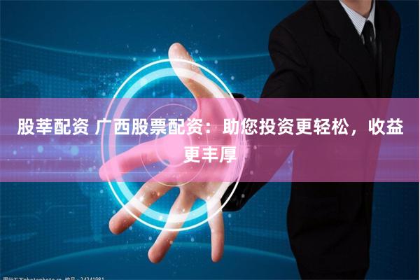 股莘配资 广西股票配资：助您投资更轻松，收益更丰厚