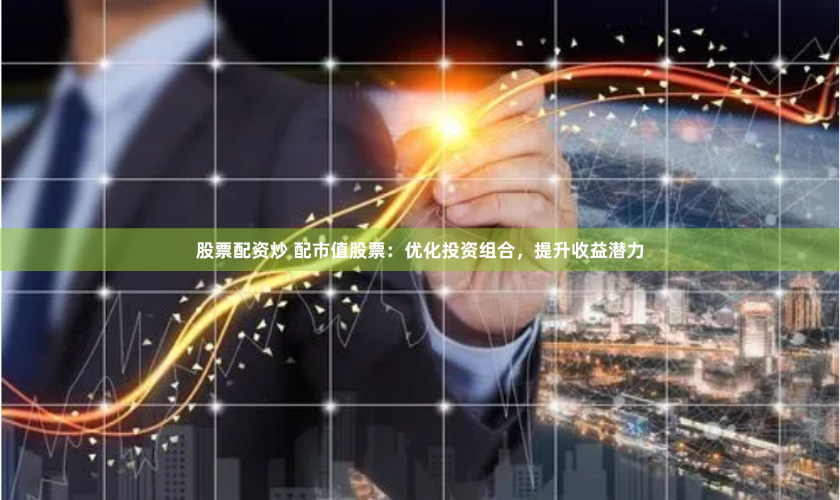 股票配资炒 配市值股票：优化投资组合，提升收益潜力