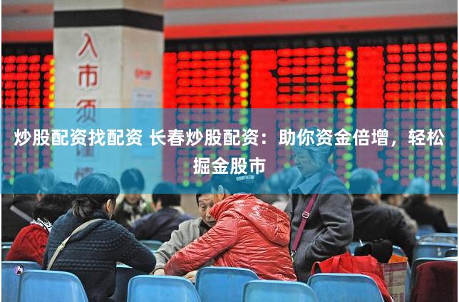 炒股配资找配资 长春炒股配资：助你资金倍增，轻松掘金股市