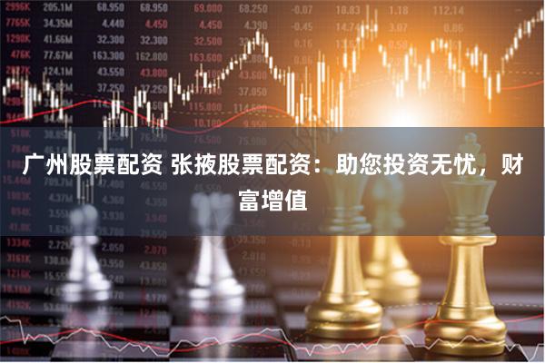 广州股票配资 张掖股票配资：助您投资无忧，财富增值