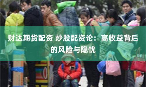 财达期货配资 炒股配资论：高收益背后的风险与隐忧