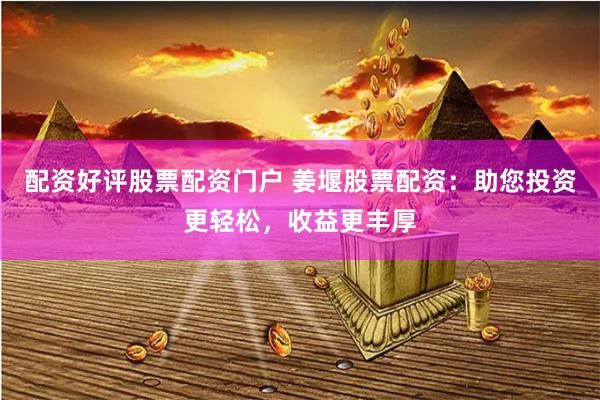 配资好评股票配资门户 姜堰股票配资：助您投资更轻松，收益更丰厚