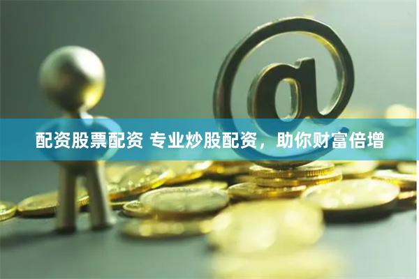 配资股票配资 专业炒股配资，助你财富倍增