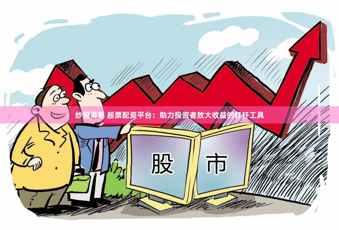 炒股需要 股票配资平台：助力投资者放大收益的杠杆工具