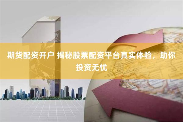 期货配资开户 揭秘股票配资平台真实体验，助你投资无忧