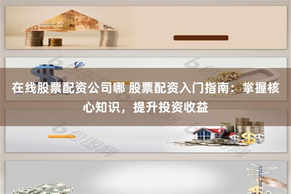 在线股票配资公司哪 股票配资入门指南：掌握核心知识，提升投资收益