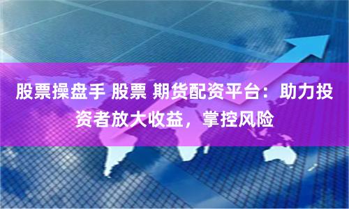 股票操盘手 股票 期货配资平台：助力投资者放大收益，掌控风险