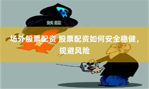 场外股票配资 股票配资如何安全稳健，规避风险