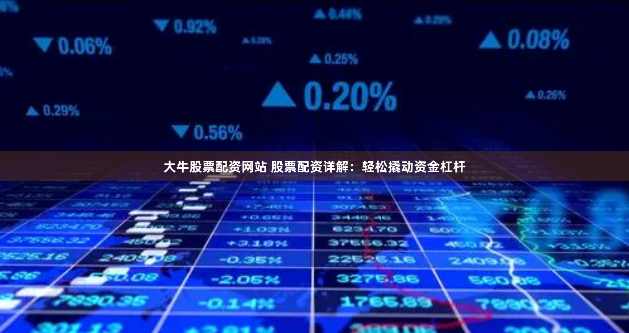 大牛股票配资网站 股票配资详解：轻松撬动资金杠杆