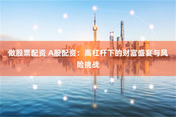 做股票配资 A股配资：高杠杆下的财富盛宴与风险挑战