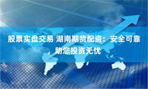 股票实盘交易 湖南期货配资：安全可靠，助您投资无忧