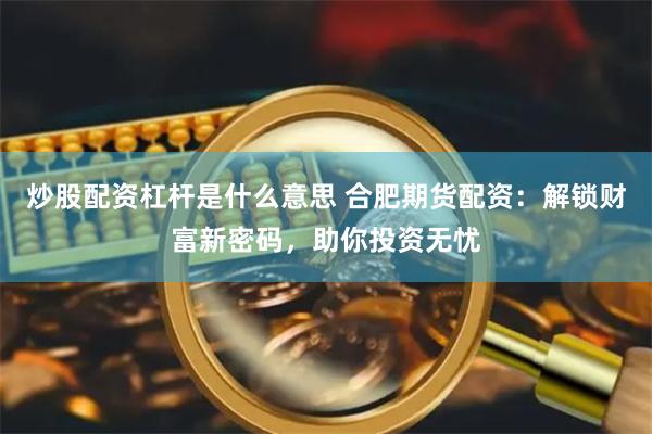 炒股配资杠杆是什么意思 合肥期货配资：解锁财富新密码，助你投资无忧