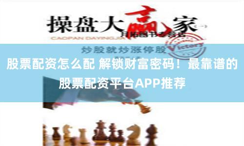 股票配资怎么配 解锁财富密码！最靠谱的股票配资平台APP推荐