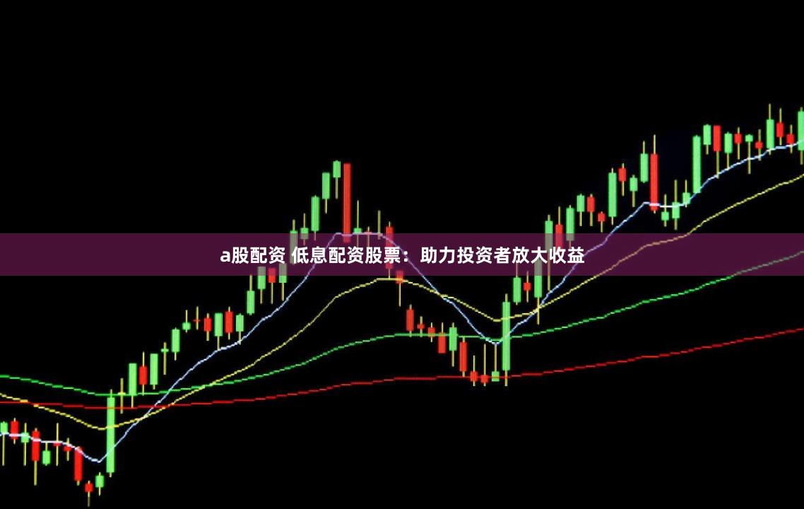 a股配资 低息配资股票：助力投资者放大收益