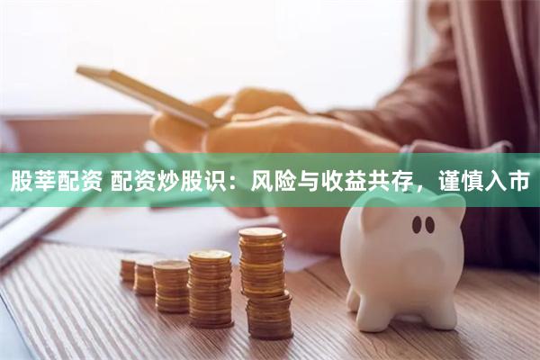 股莘配资 配资炒股识：风险与收益共存，谨慎入市