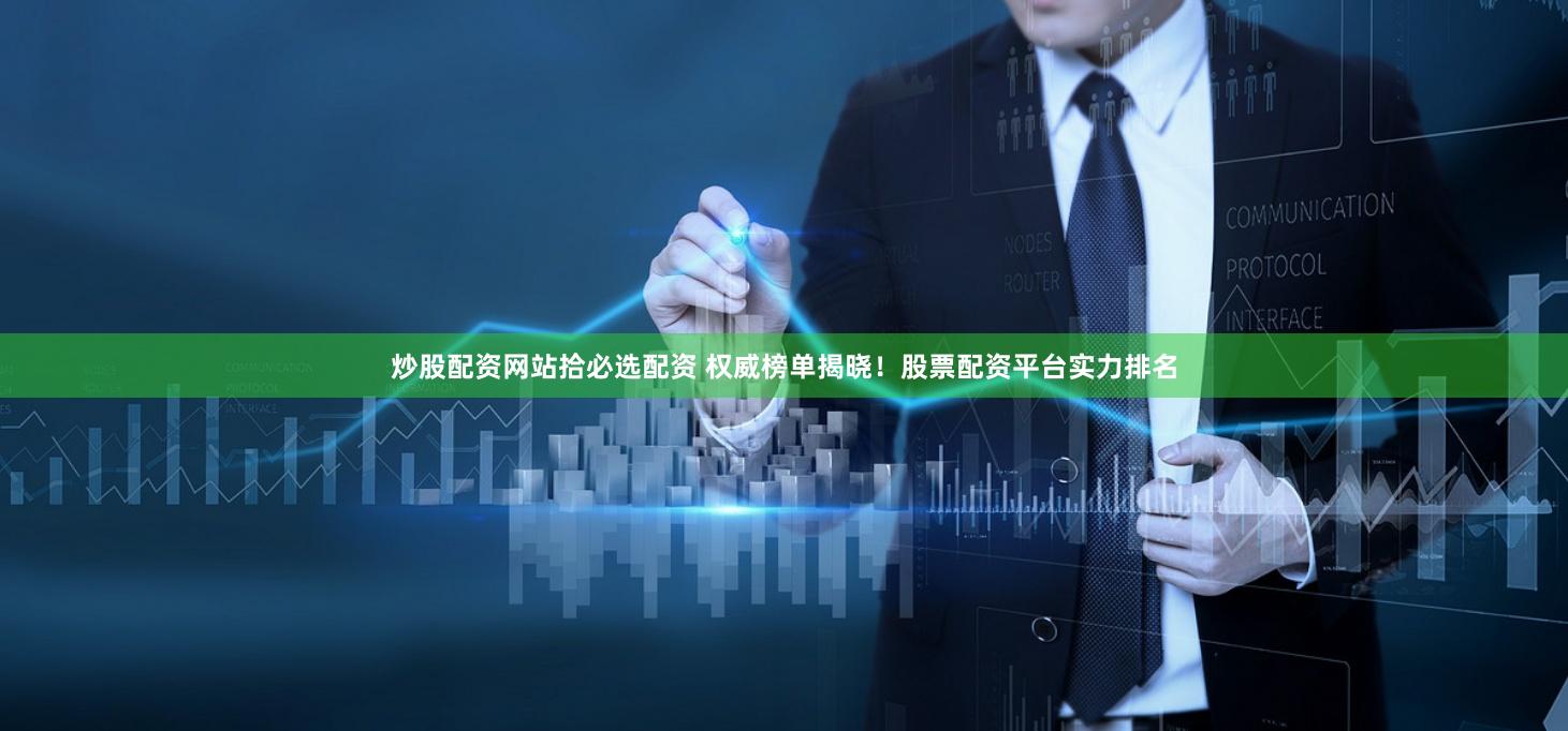 炒股配资网站拾必选配资 权威榜单揭晓！股票配资平台实力排名