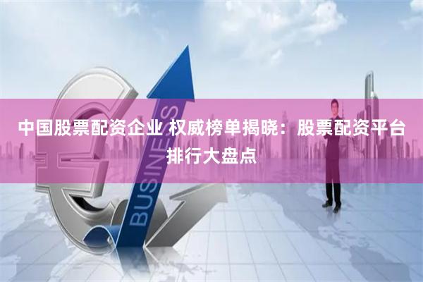 中国股票配资企业 权威榜单揭晓：股票配资平台排行大盘点