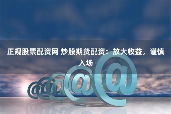 正规股票配资网 炒股期货配资：放大收益，谨慎入场