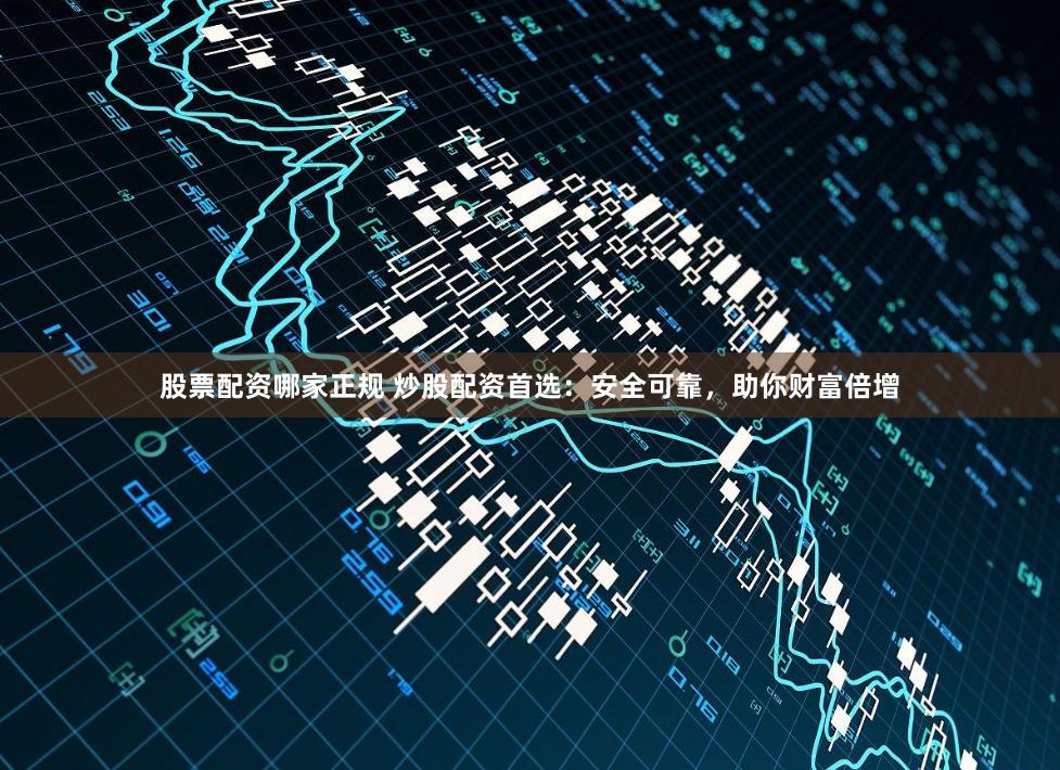 股票配资哪家正规 炒股配资首选：安全可靠，助你财富倍增