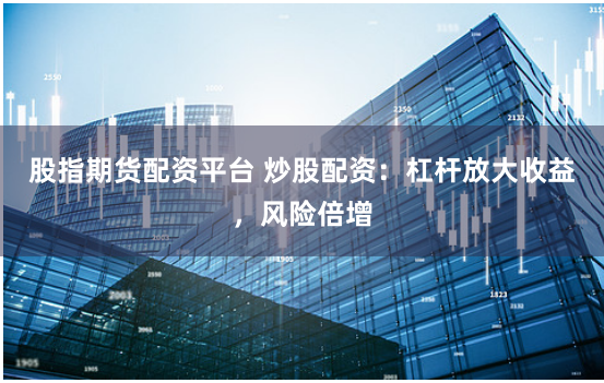 股指期货配资平台 炒股配资：杠杆放大收益，风险倍增