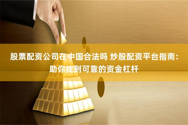 股票配资公司在中国合法吗 炒股配资平台指南：助你找到可靠的资金杠杆