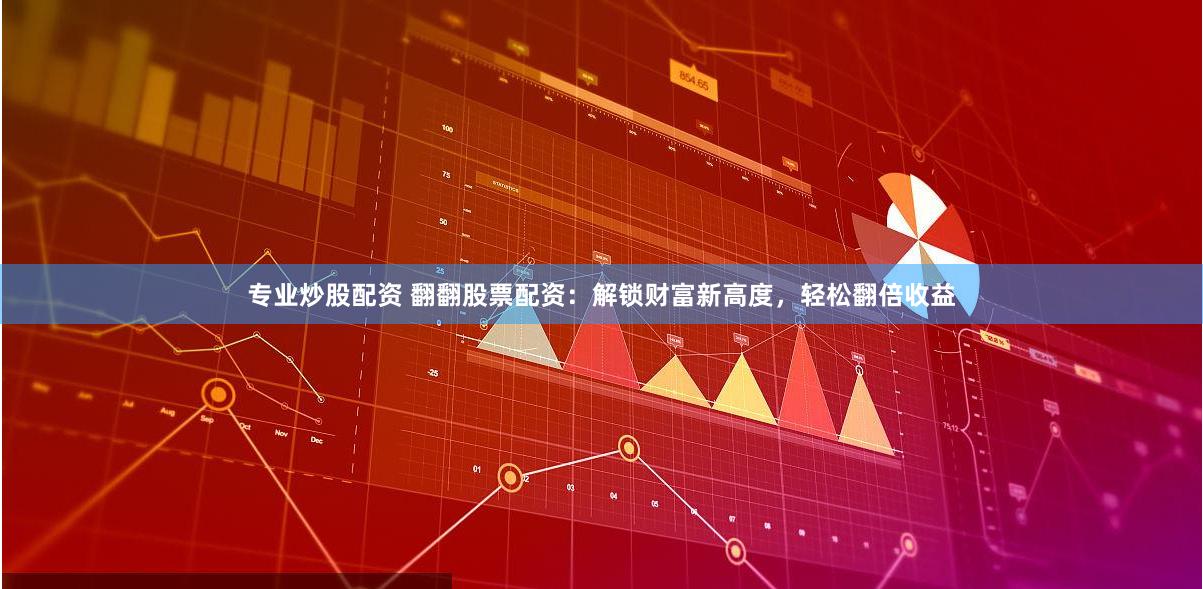 专业炒股配资 翻翻股票配资：解锁财富新高度，轻松翻倍收益