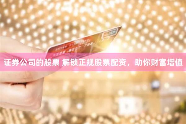 证券公司的股票 解锁正规股票配资，助你财富增值