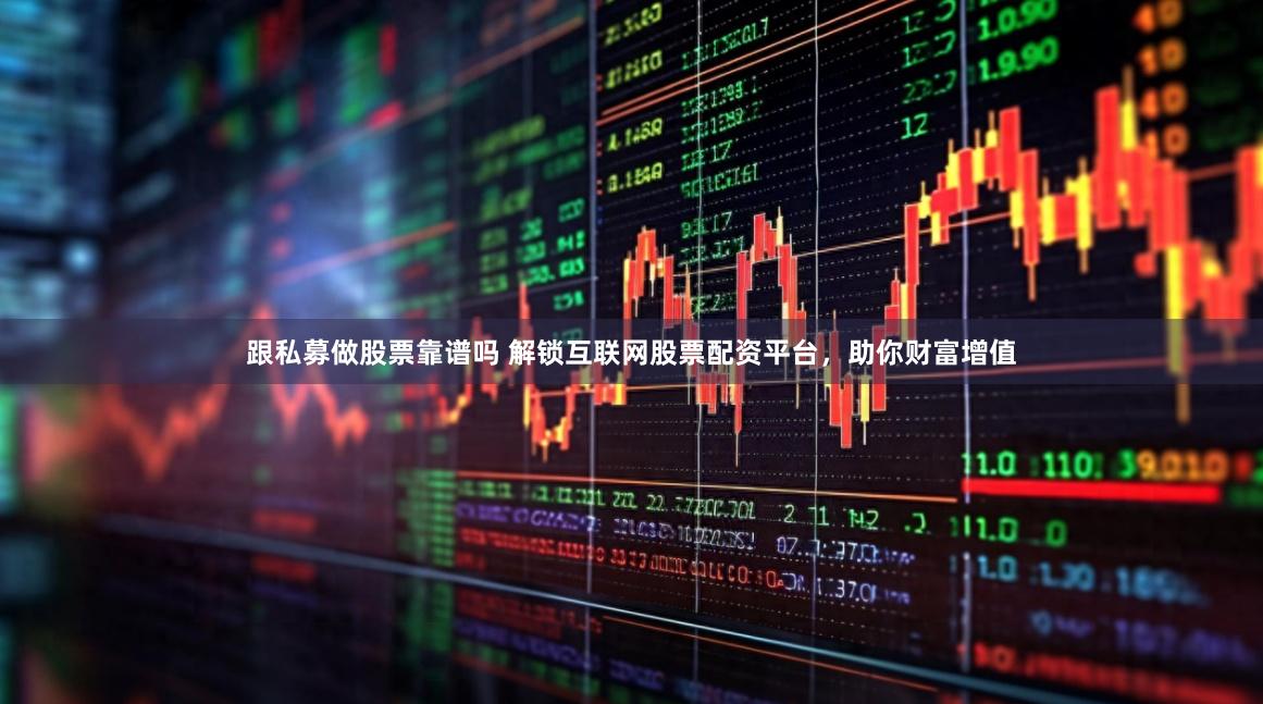 跟私募做股票靠谱吗 解锁互联网股票配资平台，助你财富增值