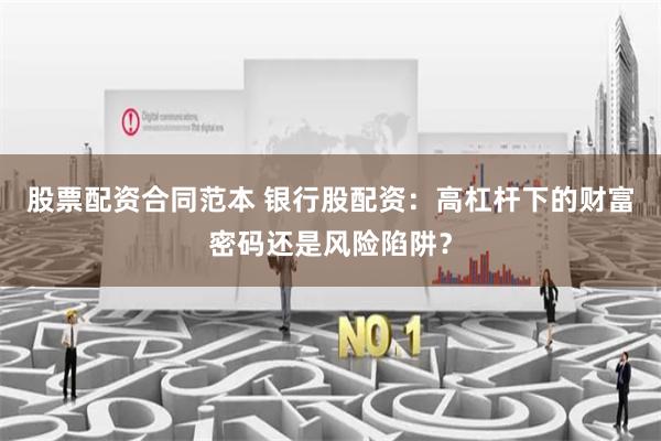 股票配资合同范本 银行股配资：高杠杆下的财富密码还是风险陷阱？