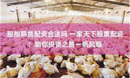 股指期货配资合法吗 一家天下股票配资：助你投资之路一帆风顺
