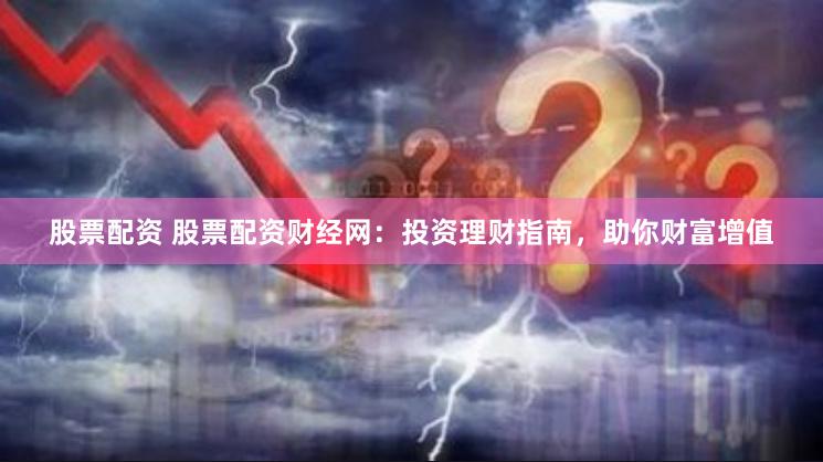 股票配资 股票配资财经网：投资理财指南，助你财富增值