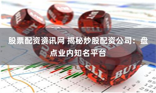 股票配资资讯网 揭秘炒股配资公司：盘点业内知名平台