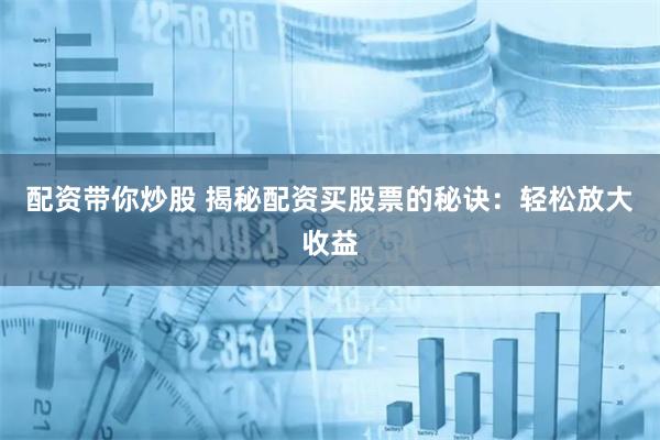 配资带你炒股 揭秘配资买股票的秘诀：轻松放大收益