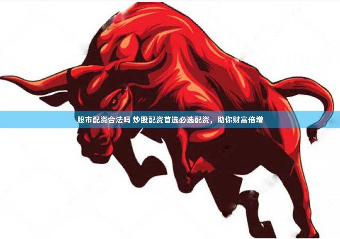股市配资合法吗 炒股配资首选必选配资，助你财富倍增
