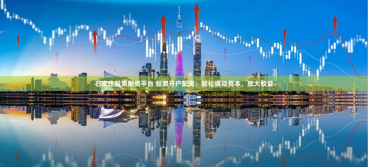 石家庄股票配资平台 股票开户配资：轻松撬动资本，放大收益