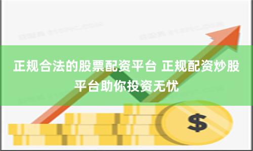 正规合法的股票配资平台 正规配资炒股平台助你投资无忧