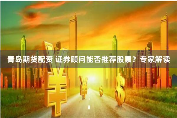 青岛期货配资 证券顾问能否推荐股票？专家解读