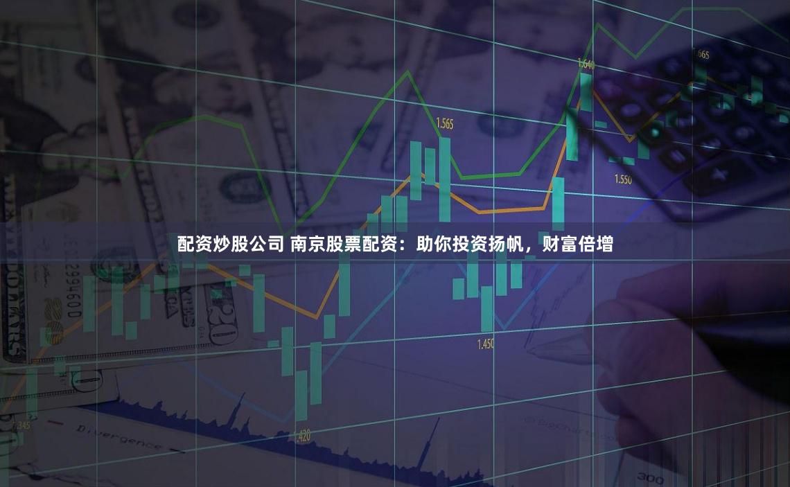 配资炒股公司 南京股票配资：助你投资扬帆，财富倍增