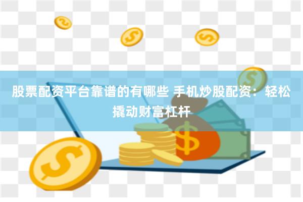 股票配资平台靠谱的有哪些 手机炒股配资：轻松撬动财富杠杆