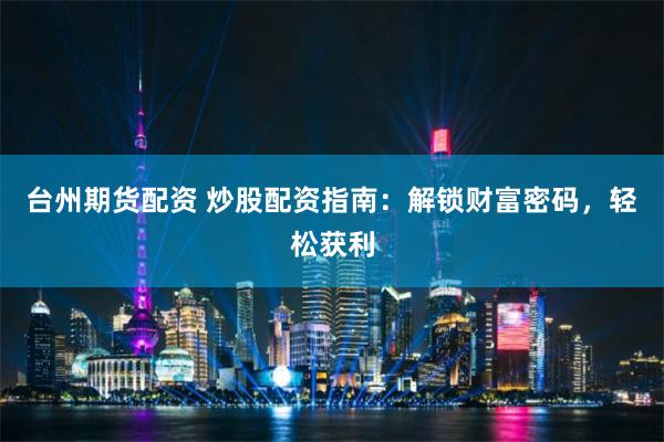 台州期货配资 炒股配资指南：解锁财富密码，轻松获利