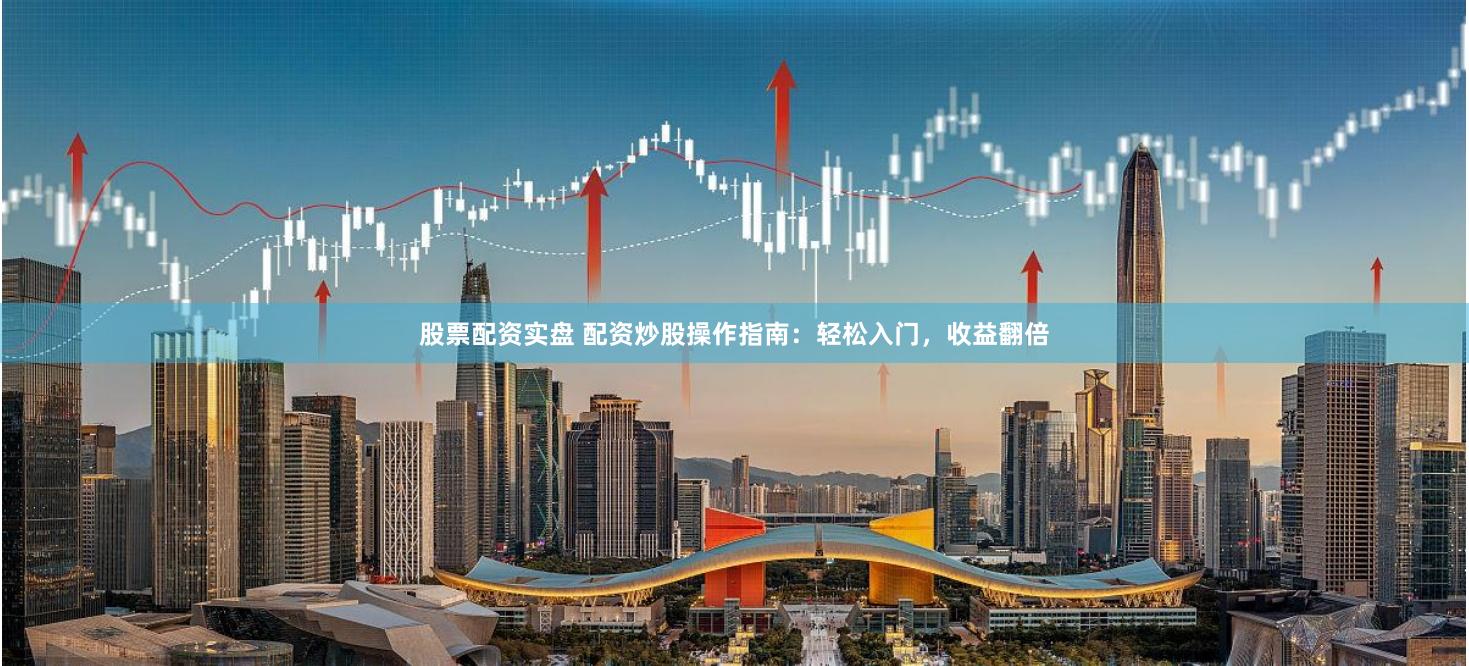 股票配资实盘 配资炒股操作指南：轻松入门，收益翻倍