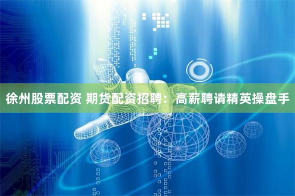 徐州股票配资 期货配资招聘：高薪聘请精英操盘手